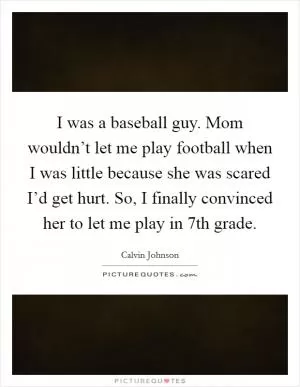 I was a baseball guy. Mom wouldn’t let me play football when I was little because she was scared I’d get hurt. So, I finally convinced her to let me play in 7th grade Picture Quote #1
