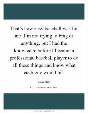 That’s how easy baseball was for me. I’m not trying to brag or anything, but I had the knowledge before I became a professional baseball player to do all these things and know what each guy would hit Picture Quote #1