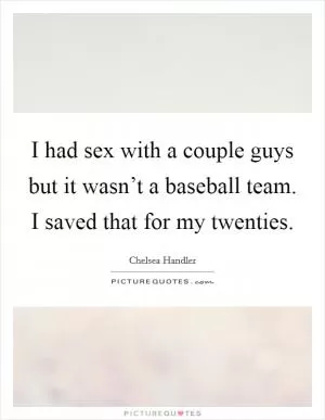 I had sex with a couple guys but it wasn’t a baseball team. I saved that for my twenties Picture Quote #1