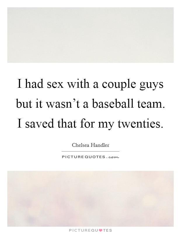 I had sex with a couple guys but it wasn't a baseball team. I saved that for my twenties. Picture Quote #1