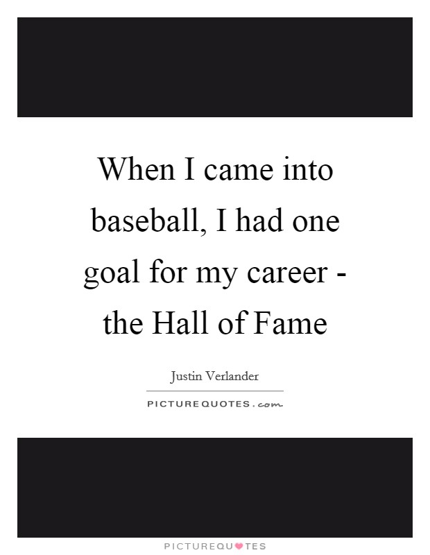 When I came into baseball, I had one goal for my career - the Hall of Fame Picture Quote #1