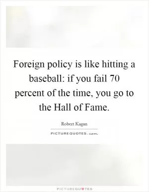 Foreign policy is like hitting a baseball: if you fail 70 percent of the time, you go to the Hall of Fame Picture Quote #1