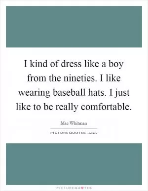 I kind of dress like a boy from the nineties. I like wearing baseball hats. I just like to be really comfortable Picture Quote #1