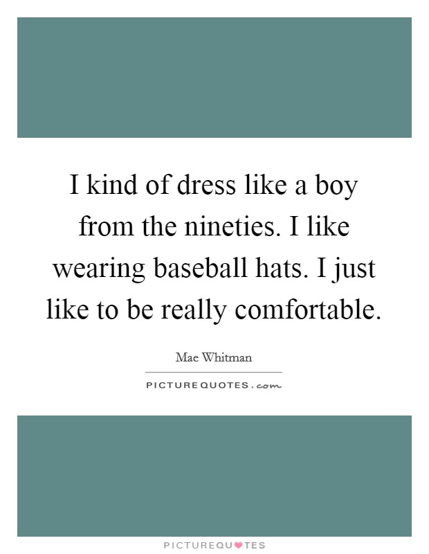 I kind of dress like a boy from the nineties. I like wearing baseball hats. I just like to be really comfortable. Picture Quote #1