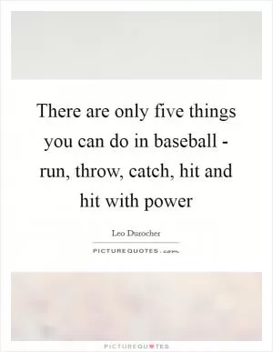 There are only five things you can do in baseball - run, throw, catch, hit and hit with power Picture Quote #1