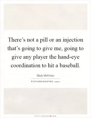There’s not a pill or an injection that’s going to give me, going to give any player the hand-eye coordination to hit a baseball Picture Quote #1