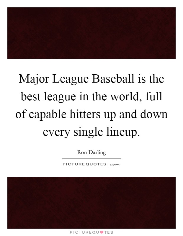 Major League Baseball is the best league in the world, full of capable hitters up and down every single lineup. Picture Quote #1