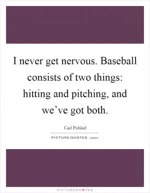 I never get nervous. Baseball consists of two things: hitting and pitching, and we’ve got both Picture Quote #1
