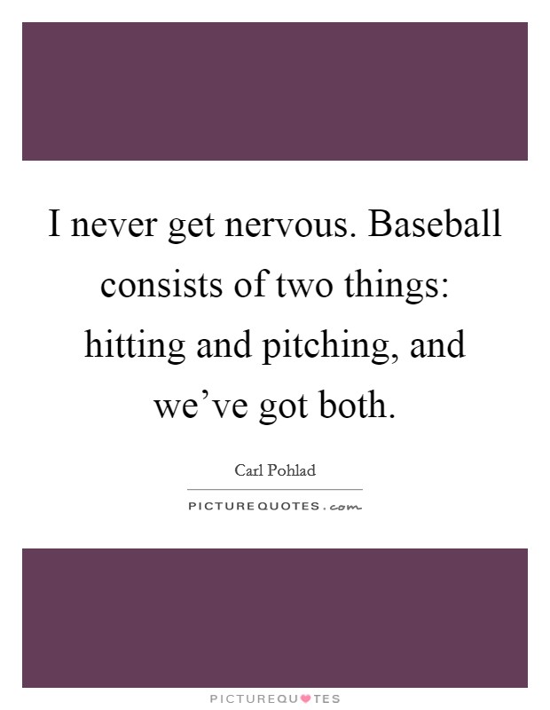 I never get nervous. Baseball consists of two things: hitting and pitching, and we've got both. Picture Quote #1