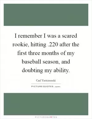 I remember I was a scared rookie, hitting .220 after the first three months of my baseball season, and doubting my ability Picture Quote #1