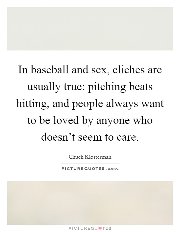 In baseball and sex, cliches are usually true: pitching beats hitting, and people always want to be loved by anyone who doesn't seem to care. Picture Quote #1