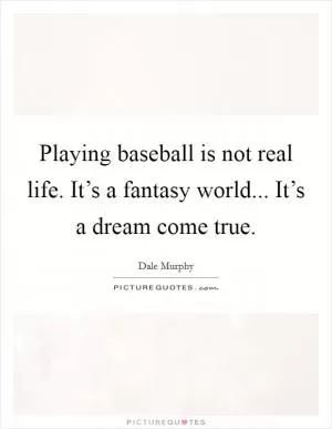 Playing baseball is not real life. It’s a fantasy world... It’s a dream come true Picture Quote #1
