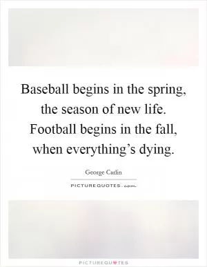 Baseball begins in the spring, the season of new life. Football begins in the fall, when everything’s dying Picture Quote #1