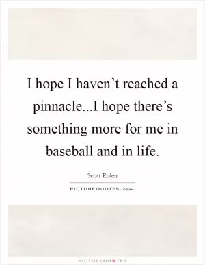 I hope I haven’t reached a pinnacle...I hope there’s something more for me in baseball and in life Picture Quote #1