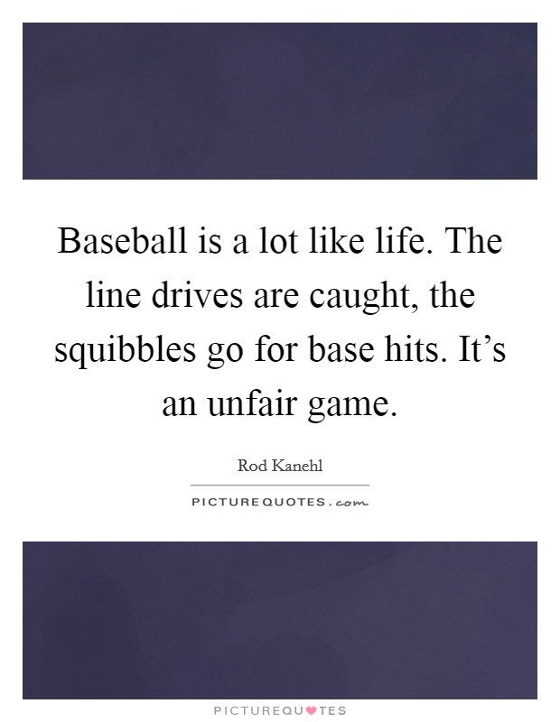 Baseball is a lot like life. The line drives are caught, the squibbles go for base hits. It's an unfair game. Picture Quote #1
