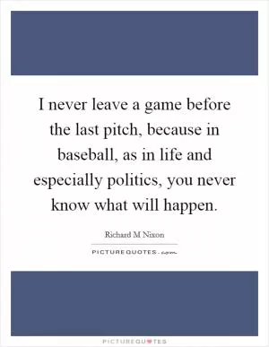 I never leave a game before the last pitch, because in baseball, as in life and especially politics, you never know what will happen Picture Quote #1