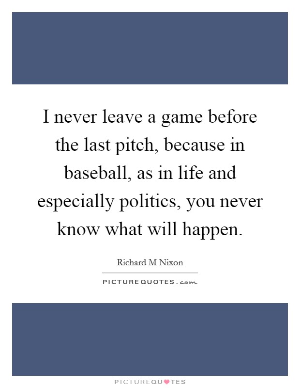 I never leave a game before the last pitch, because in baseball, as in life and especially politics, you never know what will happen. Picture Quote #1