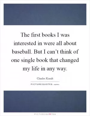 The first books I was interested in were all about baseball. But I can’t think of one single book that changed my life in any way Picture Quote #1