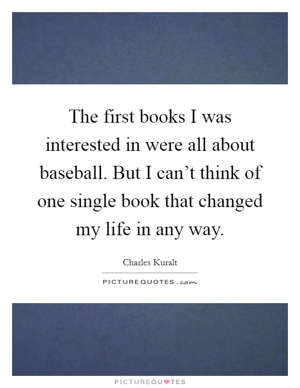 The first books I was interested in were all about baseball. But I can't think of one single book that changed my life in any way. Picture Quote #1