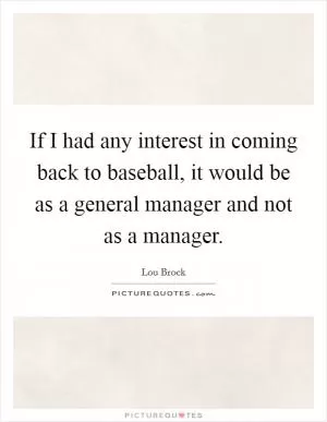 If I had any interest in coming back to baseball, it would be as a general manager and not as a manager Picture Quote #1