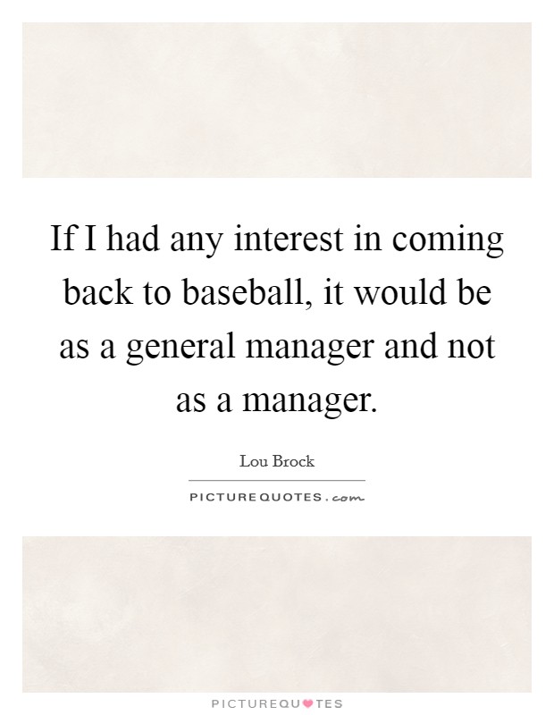 If I had any interest in coming back to baseball, it would be as a general manager and not as a manager. Picture Quote #1