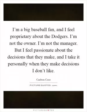 I’m a big baseball fan, and I feel proprietary about the Dodgers. I’m not the owner. I’m not the manager. But I feel passionate about the decisions that they make, and I take it personally when they make decisions I don’t like Picture Quote #1