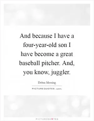 And because I have a four-year-old son I have become a great baseball pitcher. And, you know, juggler Picture Quote #1