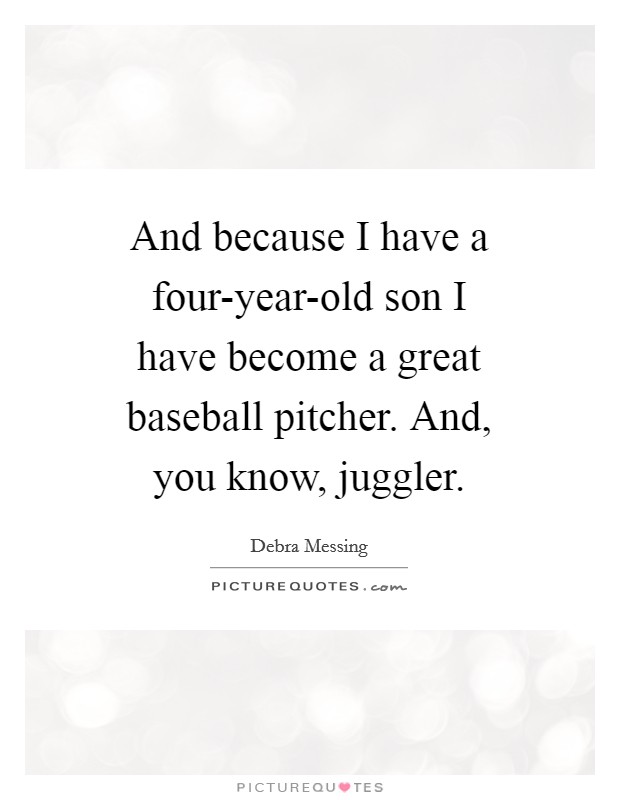 And because I have a four-year-old son I have become a great baseball pitcher. And, you know, juggler. Picture Quote #1