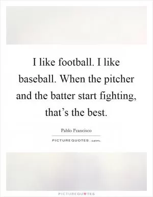 I like football. I like baseball. When the pitcher and the batter start fighting, that’s the best Picture Quote #1