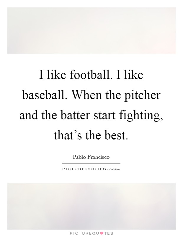 I like football. I like baseball. When the pitcher and the batter start fighting, that's the best. Picture Quote #1