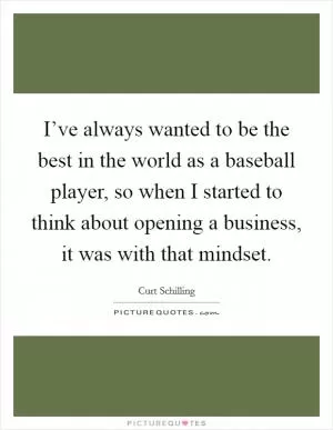 I’ve always wanted to be the best in the world as a baseball player, so when I started to think about opening a business, it was with that mindset Picture Quote #1
