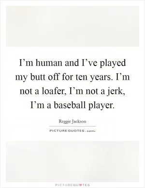 I’m human and I’ve played my butt off for ten years. I’m not a loafer, I’m not a jerk, I’m a baseball player Picture Quote #1