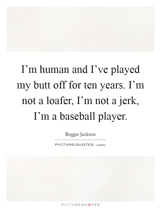 I'm human and I've played my butt off for ten years. I'm not a loafer, I'm not a jerk, I'm a baseball player. Picture Quote #1