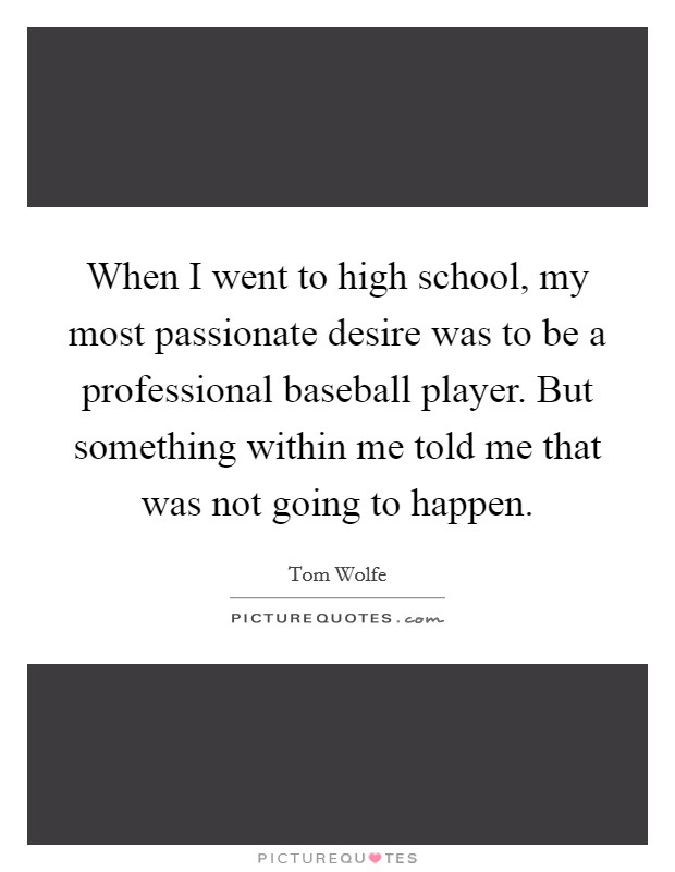 When I went to high school, my most passionate desire was to be a professional baseball player. But something within me told me that was not going to happen. Picture Quote #1