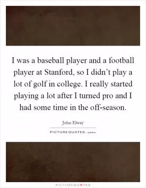 I was a baseball player and a football player at Stanford, so I didn’t play a lot of golf in college. I really started playing a lot after I turned pro and I had some time in the off-season Picture Quote #1