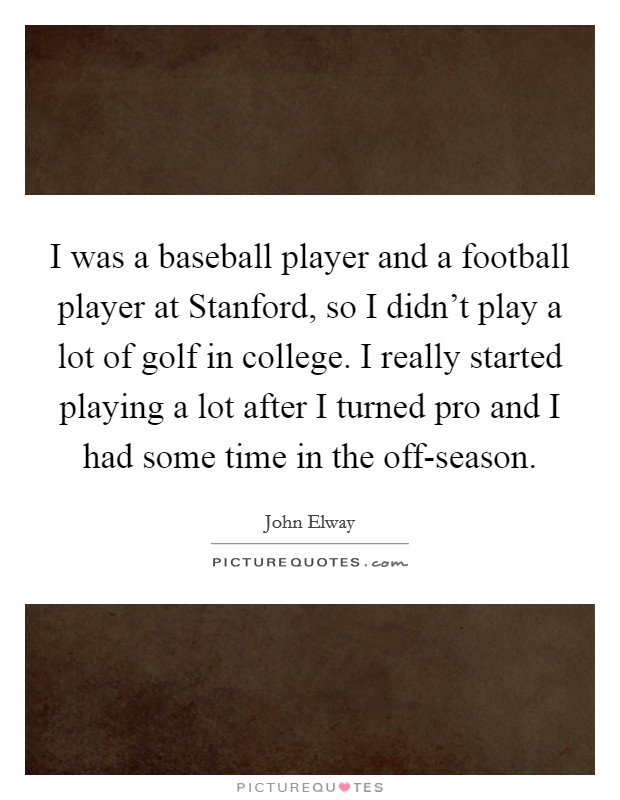 I was a baseball player and a football player at Stanford, so I didn't play a lot of golf in college. I really started playing a lot after I turned pro and I had some time in the off-season. Picture Quote #1