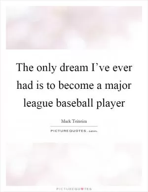 The only dream I’ve ever had is to become a major league baseball player Picture Quote #1