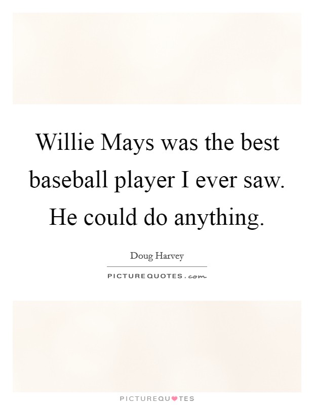 Willie Mays was the best baseball player I ever saw. He could do ...