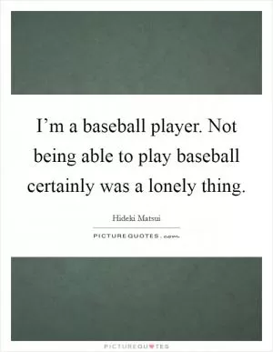I’m a baseball player. Not being able to play baseball certainly was a lonely thing Picture Quote #1
