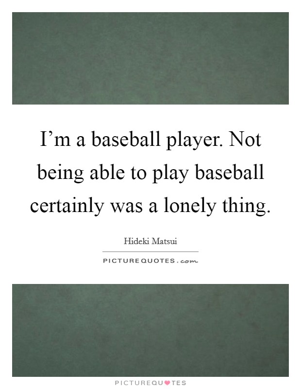 I'm a baseball player. Not being able to play baseball certainly was a lonely thing. Picture Quote #1