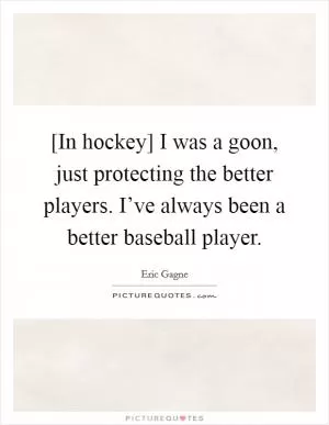 [In hockey] I was a goon, just protecting the better players. I’ve always been a better baseball player Picture Quote #1