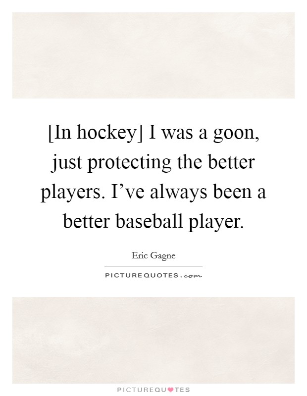 [In hockey] I was a goon, just protecting the better players. I've always been a better baseball player. Picture Quote #1