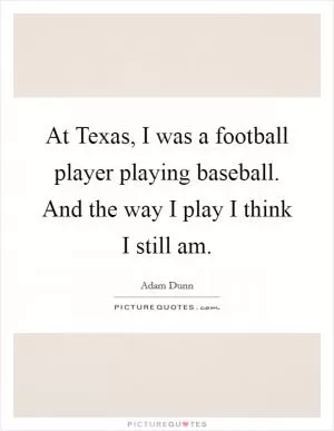 At Texas, I was a football player playing baseball. And the way I play I think I still am Picture Quote #1