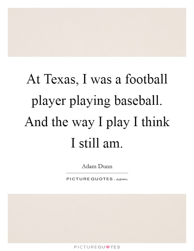 At Texas, I was a football player playing baseball. And the way I play I think I still am. Picture Quote #1