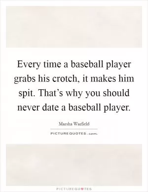 Every time a baseball player grabs his crotch, it makes him spit. That’s why you should never date a baseball player Picture Quote #1