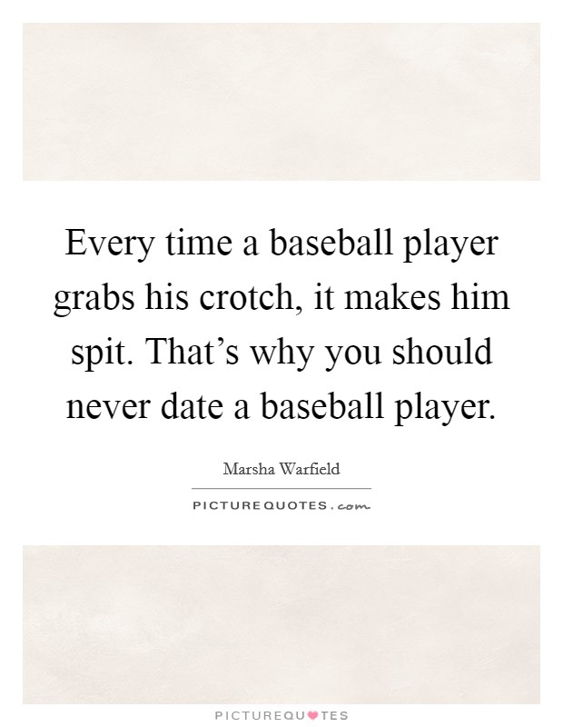 Every time a baseball player grabs his crotch, it makes him spit. That's why you should never date a baseball player. Picture Quote #1