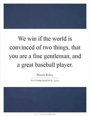 We win if the world is convinced of two things, that you are a fine gentleman, and a great baseball player Picture Quote #1