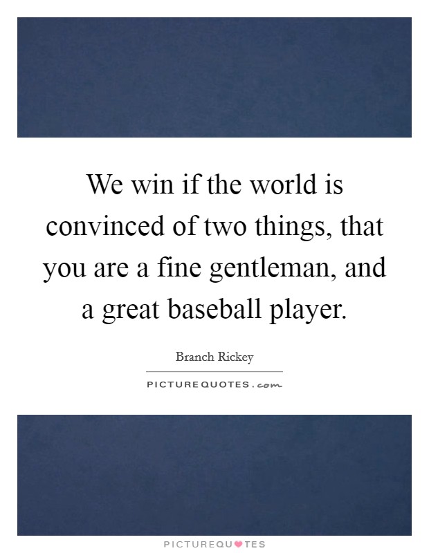 We win if the world is convinced of two things, that you are a fine gentleman, and a great baseball player. Picture Quote #1