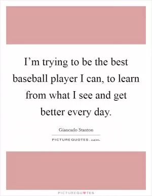 I’m trying to be the best baseball player I can, to learn from what I see and get better every day Picture Quote #1
