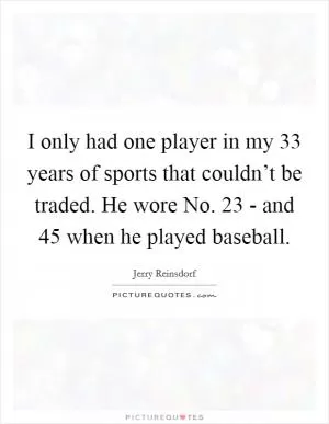I only had one player in my 33 years of sports that couldn’t be traded. He wore No. 23 - and 45 when he played baseball Picture Quote #1